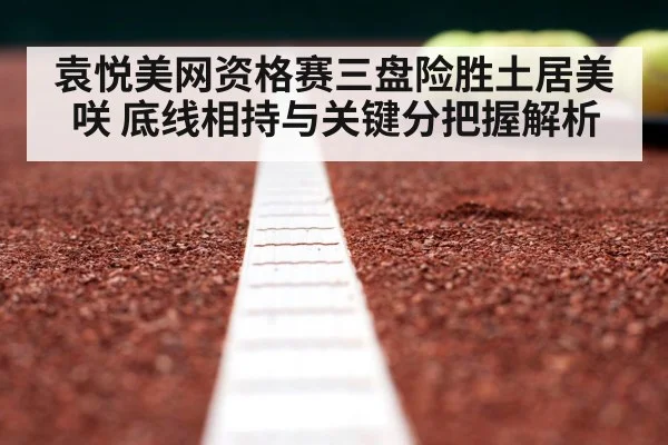 袁悦美网资格赛三盘险胜土居美咲 底线相持与关键分把握解析